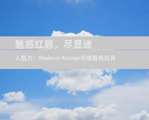 魅惑红唇，尽显迷人魅力：Maison Rouge引领唇色风尚